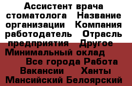 Ассистент врача-стоматолога › Название организации ­ Компания-работодатель › Отрасль предприятия ­ Другое › Минимальный оклад ­ 55 000 - Все города Работа » Вакансии   . Ханты-Мансийский,Белоярский г.